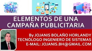 ELEMENTOS DE UNA
CAMPAÑA PUBLICITARIA
By JOJANIS BOLAÑO HORLANDY
TECNÓLOGO INGENIERO DE SISTEMAS
E-MAIL: JOJANIS.BH@GMAIL....