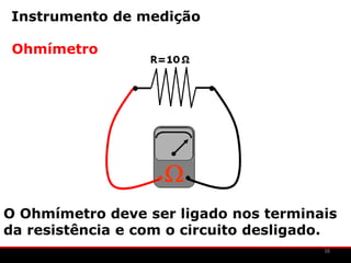 Instrumento de medição

 Ohmímetro




O Ohmímetro deve ser ligado nos terminais
da resistência e com o circuito desligado.
                                        38
 