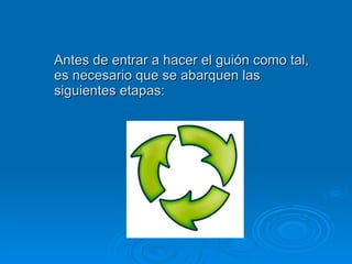 Antes de entrar a hacer el guión como tal, es necesario que se abarquen las siguientes etapas: 