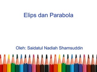 Elips dan Parabola
Oleh: Saidatul Nadiah Shamsuddin
 
