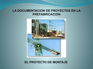 LA DOCUMENTACION DE PROYECTOS EN LA
PREFABRICACION
EL PROYECTO DE MONTAJE
 