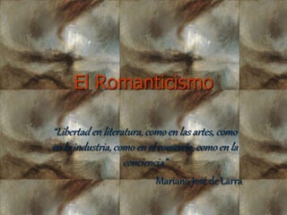 El Romanticismo
“Libertad en literatura, como en las artes, como
en la industria, como en el comercio, como en la
conciencia”
Mariano José de Larra
 