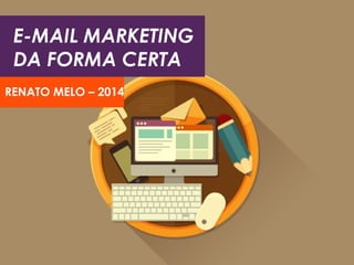 E-MAIL MARKETING
DA FORMA CERTA
RENATO MELO – 2014

 