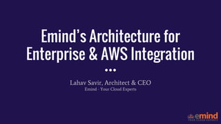 Emind’s Architecture for
Enterprise & AWS Integration
Lahav Savir, Architect & CEO
Emind - Your Cloud Experts
 