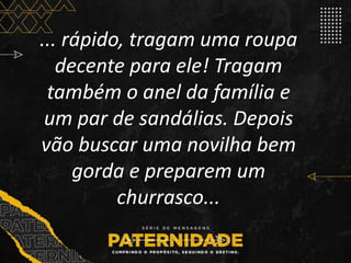 ... rápido, tragam uma roupa
decente para ele! Tragam
também o anel da família e
um par de sandálias. Depois
vão buscar uma novilha bem
gorda e preparem um
churrasco...
 