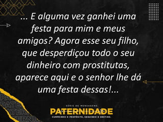 ... E alguma vez ganhei uma
festa para mim e meus
amigos? Agora esse seu filho,
que desperdiçou todo o seu
dinheiro com prostitutas,
aparece aqui e o senhor lhe dá
uma festa dessas!...
 