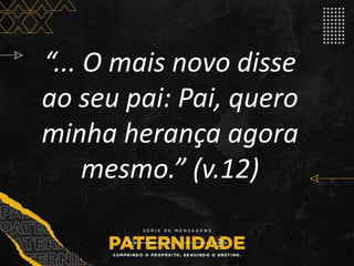 “... O mais novo disse
ao seu pai: Pai, quero
minha herança agora
mesmo.” (v.12)
 
