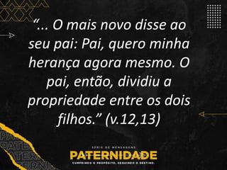 “... O mais novo disse ao
seu pai: Pai, quero minha
herança agora mesmo. O
pai, então, dividiu a
propriedade entre os dois
filhos.” (v.12,13)
 