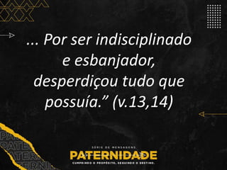 ... Por ser indisciplinado
e esbanjador,
desperdiçou tudo que
possuía.” (v.13,14)
 