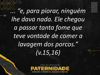 ... “e, para piorar, ninguém
lhe dava nada. Ele chegou
a passar tanta fome que
teve vontade de comer a
lavagem dos porcos.”
(v.15,16)
 