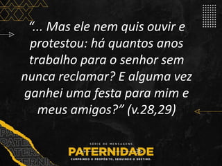 “... Mas ele nem quis ouvir e
protestou: há quantos anos
trabalho para o senhor sem
nunca reclamar? E alguma vez
ganhei uma festa para mim e
meus amigos?” (v.28,29)
 