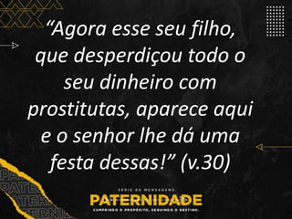 “Agora esse seu filho,
que desperdiçou todo o
seu dinheiro com
prostitutas, aparece aqui
e o senhor lhe dá uma
festa dessas!” (v.30)
 