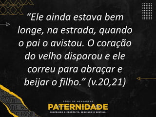 “Ele ainda estava bem
longe, na estrada, quando
o pai o avistou. O coração
do velho disparou e ele
correu para abraçar e
beijar o filho.” (v.20,21)
 