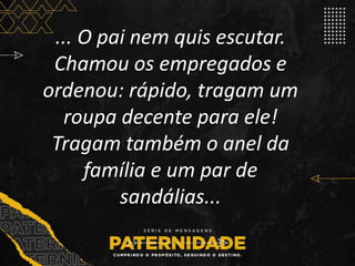 ... O pai nem quis escutar.
Chamou os empregados e
ordenou: rápido, tragam um
roupa decente para ele!
Tragam também o anel da
família e um par de
sandálias...
 