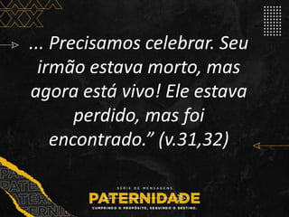 ... Precisamos celebrar. Seu
irmão estava morto, mas
agora está vivo! Ele estava
perdido, mas foi
encontrado.” (v.31,32)
 