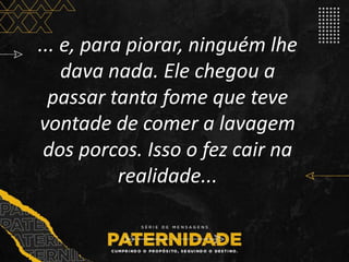 ... e, para piorar, ninguém lhe
dava nada. Ele chegou a
passar tanta fome que teve
vontade de comer a lavagem
dos porcos. Isso o fez cair na
realidade...
 