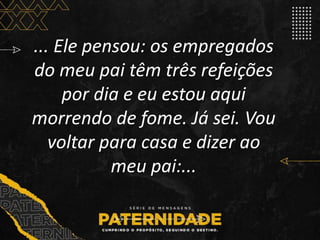 ... Ele pensou: os empregados
do meu pai têm três refeições
por dia e eu estou aqui
morrendo de fome. Já sei. Vou
voltar para casa e dizer ao
meu pai:...
 