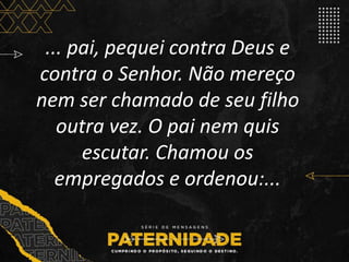 ... pai, pequei contra Deus e
contra o Senhor. Não mereço
nem ser chamado de seu filho
outra vez. O pai nem quis
escutar. Chamou os
empregados e ordenou:...
 