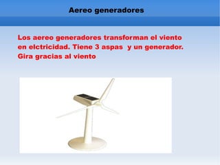 Aereo generadores Los aereo generadores transforman el viento en elctricidad. Tiene 3 aspas y un generador. Gira gracias al viento