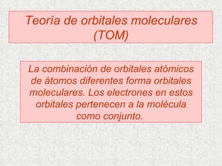 Teoría de orbitales moleculares (TOM) La combinación de orbitales atómicos de átomos diferentes forma orbitales moleculares. Los electrones en estos orbitales pertenecen a la molécula como conjunto.  
