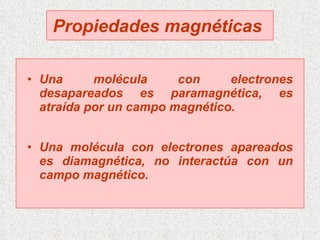 Propiedades magnéticas   Una molécula con electrones desapareados es paramagnética, es atraída por un campo magnético. Una molécula con electrones apareados es diamagnética, no interactúa con un campo magnético. 