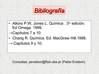 Atkins P.W, Jones L. Química . 3 ra  edición. Ed Omega. 1999. Capítulos 7 a 10. Chang R. Química. Ed. MacGraw Hill.1998. Capítulos 9 y 10. Consultas: pevelson@ffyb.uba.ar (Pablo Evelson)  Bibliografía 