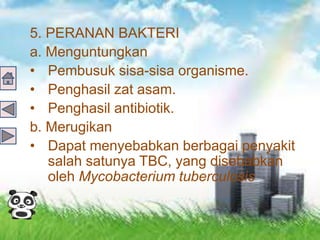 5. PERANAN BAKTERI
a. Menguntungkan
• Pembusuk sisa-sisa organisme.
• Penghasil zat asam.
• Penghasil antibiotik.
b. Merugikan
• Dapat menyebabkan berbagai penyakit
salah satunya TBC, yang disebabkan
oleh Mycobacterium tuberculosis
 