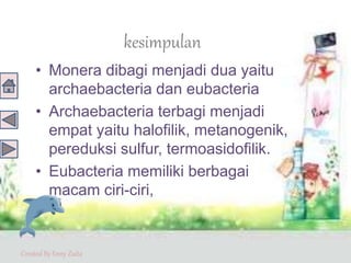 Created By Enny Zuita
kesimpulan
• Monera dibagi menjadi dua yaitu
archaebacteria dan eubacteria
• Archaebacteria terbagi menjadi
empat yaitu halofilik, metanogenik,
pereduksi sulfur, termoasidofilik.
• Eubacteria memiliki berbagai
macam ciri-ciri,
 