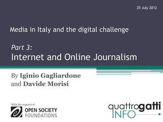 25 July 2012




Media in Italy and the digital challenge

Part 3:
Internet and Online Journalism
By Iginio Gagliardone
and Davide Morisi


With the support of
 