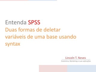 Entenda SPSS
Duas formas de deletar
variáveis de uma base usando
syntax

                           Lincoln T. Neves
                      Estatística, Marketing e suas aplicações
 