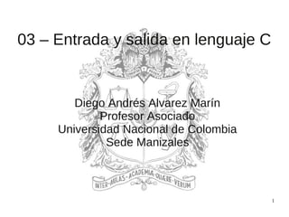 1
03 – Entrada y salida en lenguaje C
Diego Andrés Alvarez Marín
Profesor Asociado
Universidad Nacional de Colombia
Sede Manizales
 
