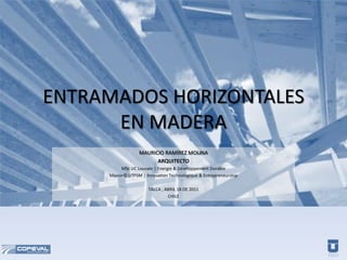 ENTRAMADOS HORIZONTALES
      EN MADERA
                  MAURICIO RAMÍREZ MOLINA
                        ARQUITECTO
          MSc UC Louvain | Energie & Développement Durable
     Master© UTFSM | Innovation Technologique & Entrepreneurship

                      TALCA , ABRIL 18 DE 2011
                               CHILE
 