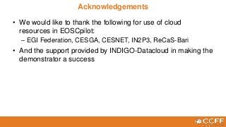 • We would like to thank the following for use of cloud
resources in EOSCpilot:
– EGI Federation, CESGA, CESNET, IN2P3, ReCaS-Bari
• And the support provided by INDIGO-Datacloud in making the
demonstrator a success
Acknowledgements
 