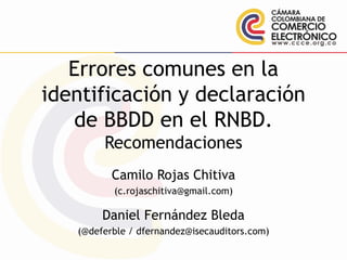 Errores comunes en la
identificación y declaración
de BBDD en el RNBD.
Recomendaciones
Camilo Rojas Chitiva
(c.rojaschitiva@gmail.com)
Daniel Fernández Bleda
(@deferble / dfernandez@isecauditors.com)
 