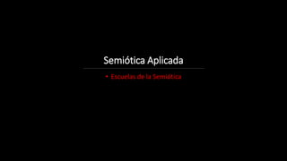 Semiótica Aplicada
• Escuelas de la Semiótica
 