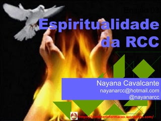 Ensino 03

Espiritualidade
        da RCC

              Nayana Cavalcante
                nayanarcc@hotmail.com
                          @nayanarcc


     https://ministerioformacao.wordpress.com/
 