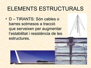 ELEMENTS ESTRUCTURALS
• D – TIRANTS: Són cables o
barres sotmesos a tracció
que serveixen per augmentar
l’estabilitat i resistència de les
estructures.
 