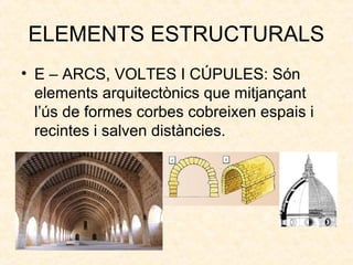 ELEMENTS ESTRUCTURALS
• E – ARCS, VOLTES I CÚPULES: Són
elements arquitectònics que mitjançant
l’ús de formes corbes cobreixen espais i
recintes i salven distàncies.
 