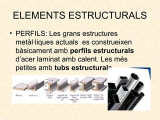 ELEMENTS ESTRUCTURALS
• PERFILS: Les grans estructures
metàl·liques actuals es construeixen
bàsicament amb perfils estructurals
d’acer laminat amb calent. Les més
petites amb tubs estructurals.
 