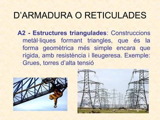 D’ARMADURA O RETICULADES
A2 - Estructures triangulades: Construccions
metàl·liques formant triangles, que és la
forma geomètrica més simple encara que
rígida, amb resistència i lleugeresa. Exemple:
Grues, torres d’alta tensió
 