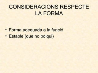 CONSIDERACIONS RESPECTE
LA FORMA
• Forma adequada a la funció
• Estable (que no bolqui)
 