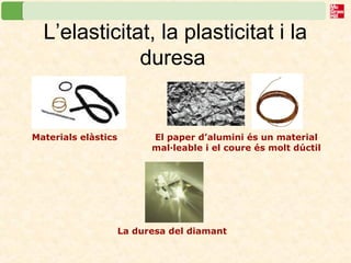 L’elasticitat, la plasticitat i la
duresa
La duresa del diamant
Materials elàstics El paper d’alumini és un material
mal·leable i el coure és molt dúctil
 