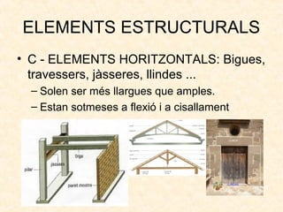 ELEMENTS ESTRUCTURALS
• C - ELEMENTS HORITZONTALS: Bigues,
travessers, jàsseres, llindes ...
– Solen ser més llargues que amples.
– Estan sotmeses a flexió i a cisallament
 