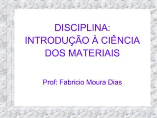 DISCIPLINA:
INTRODUÇÃO À CIÊNCIA
DOS MATERIAIS
Prof: Fabricio Moura Dias
 