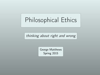 Philosophical Ethics
thinking about right and wrong
George Matthews
Spring 2016
 