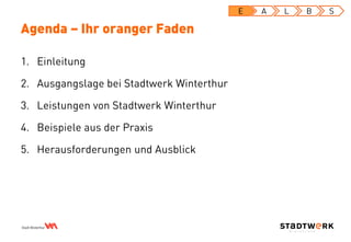 1. Einleitung
2. Ausgangslage bei Stadtwerk Winterthur
3. Leistungen von Stadtwerk Winterthur
4. Beispiele aus der Praxis
5. Herausforderungen und Ausblick
Agenda – Ihr oranger Faden
E A L B S
 
