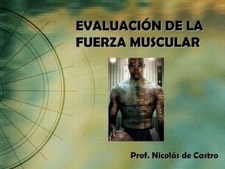 EVALUACIÓN DE LA
FUERZA MUSCULAR




      Prof. Nicolás de Castro
 