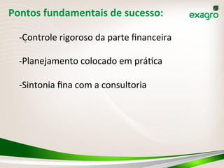 Pontos	
  fundamentais	
  de	
  sucesso:	
  	
  
-­‐ 	
  
	
  
-­‐ Controle	
  rigoroso	
  da	
  parte	
  ﬁnanceira	
  
-­‐ Planejamento	
  colocado	
  em	
  prá(ca	
  
-­‐ Sintonia	
  ﬁna	
  com	
  a	
  consultoria	
  
	
  
 