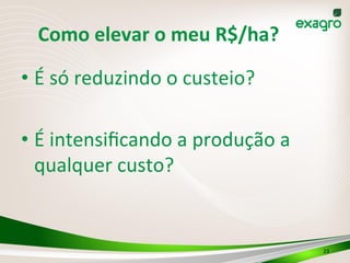 Como	
  elevar	
  o	
  meu	
  R$/ha?	
  
• É	
  só	
  reduzindo	
  o	
  custeio?	
  
• É	
  intensiﬁcando	
  a	
  produção	
  a	
  
qualquer	
  custo?	
  
	
  
23	
  
 