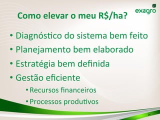 • Diagnós(co	
  do	
  sistema	
  bem	
  feito	
  
• Planejamento	
  bem	
  elaborado	
  
• Estratégia	
  bem	
  deﬁnida	
  
• Gestão	
  eﬁciente	
  
• Recursos	
  ﬁnanceiros	
  
• Processos	
  produ(vos	
  
	
   24	
  
Como	
  elevar	
  o	
  meu	
  R$/ha?	
  
 